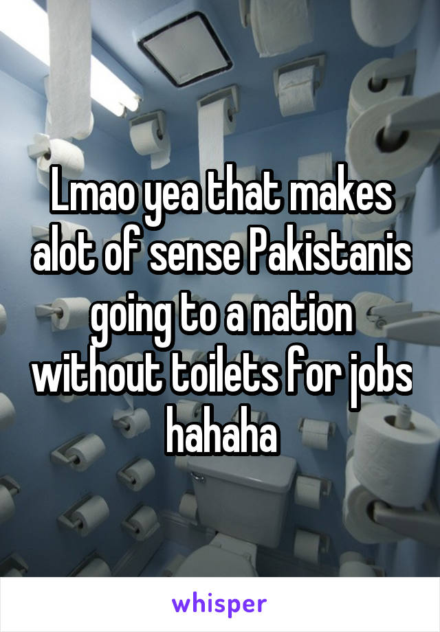 Lmao yea that makes alot of sense Pakistanis going to a nation without toilets for jobs hahaha
