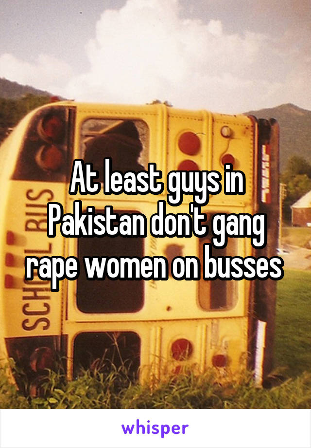 At least guys in Pakistan don't gang rape women on busses 