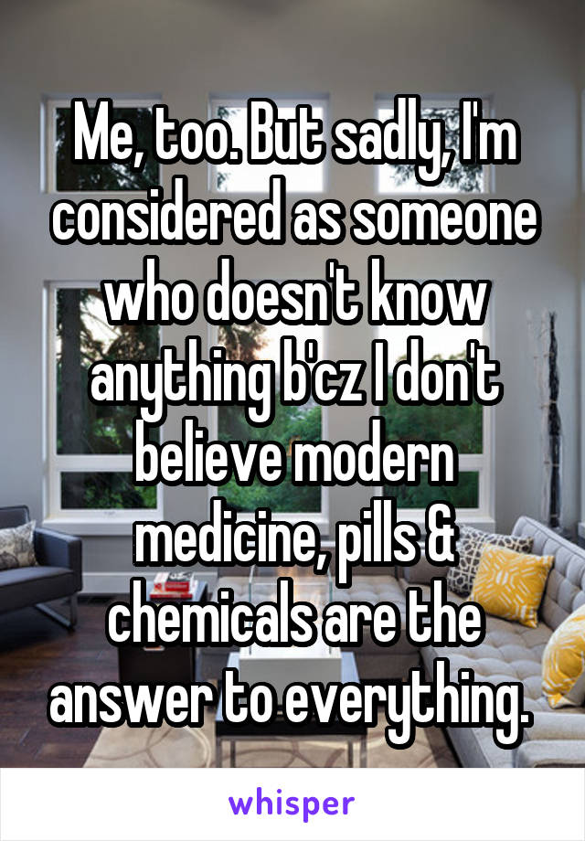 Me, too. But sadly, I'm considered as someone who doesn't know anything b'cz I don't believe modern medicine, pills & chemicals are the answer to everything. 