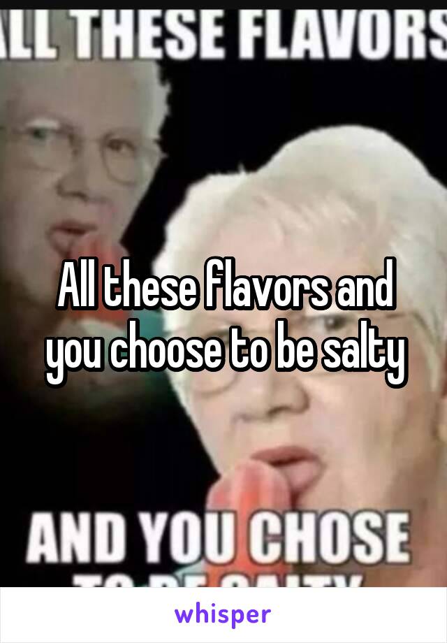 All these flavors and you choose to be salty