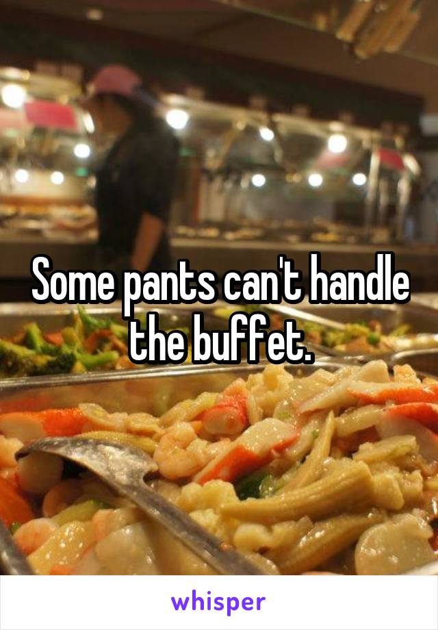 Some pants can't handle the buffet.