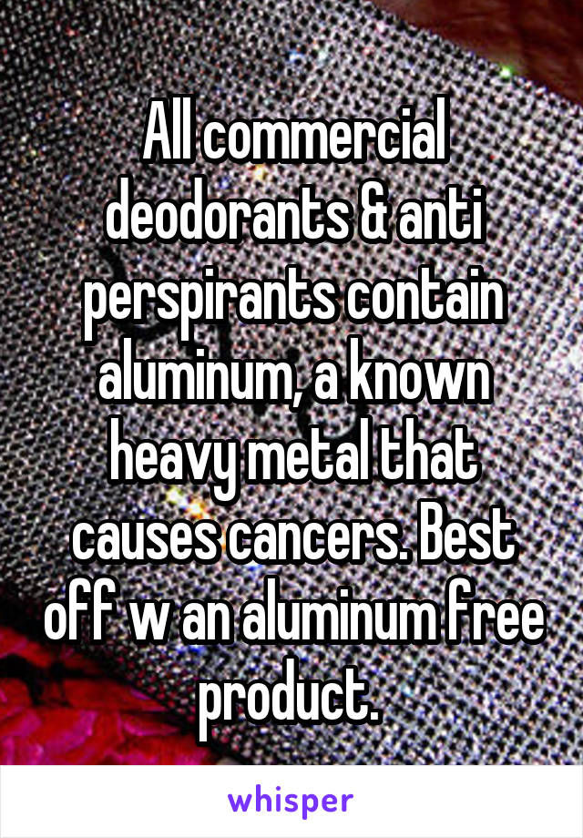All commercial deodorants & anti perspirants contain aluminum, a known heavy metal that causes cancers. Best off w an aluminum free product. 