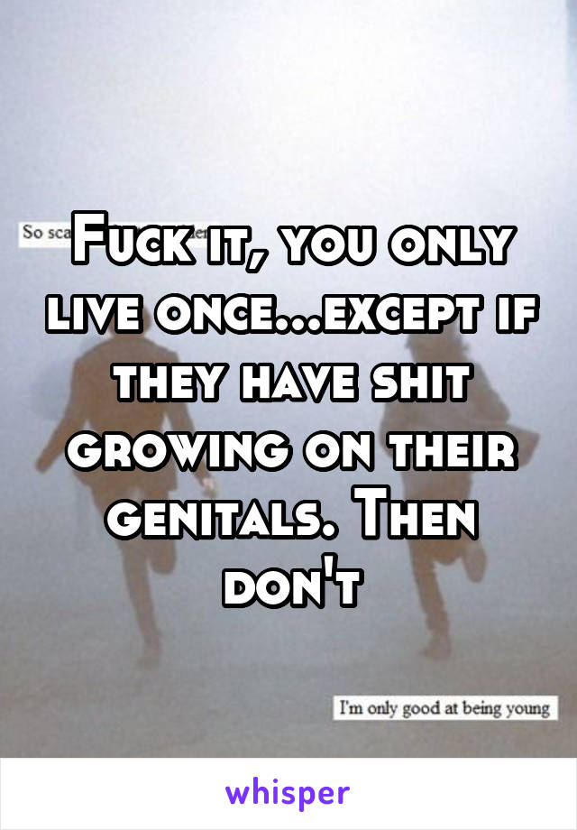 Fuck it, you only live once...except if they have shit growing on their genitals. Then don't