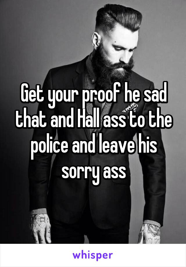 Get your proof he sad that and Hall ass to the police and leave his sorry ass
