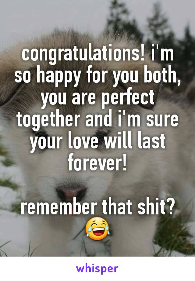 congratulations! i'm so happy for you both, you are perfect together and i'm sure your love will last forever!

remember that shit? 😂