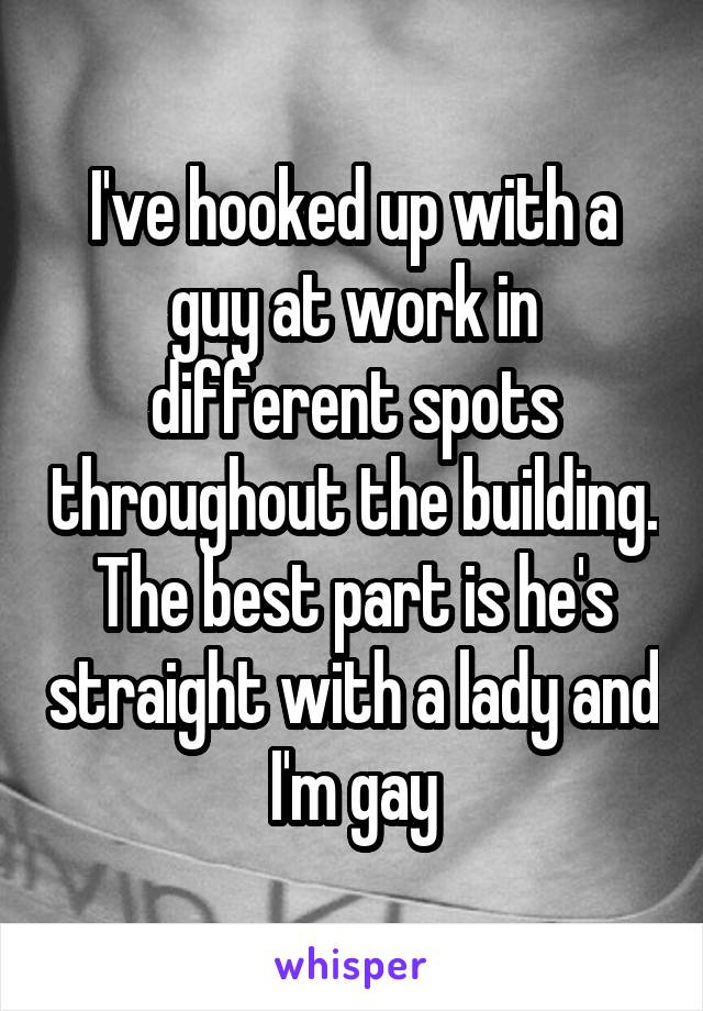 I've hooked up with a guy at work in different spots throughout the building. The best part is he's straight with a lady and I'm gay