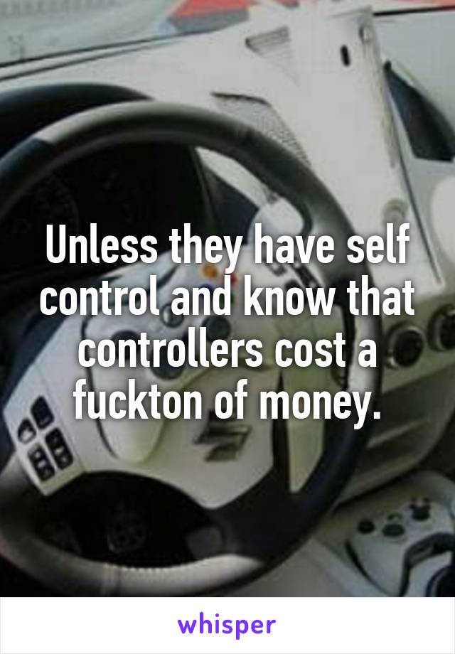 Unless they have self control and know that controllers cost a fuckton of money.