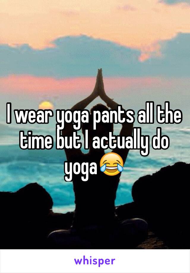 I wear yoga pants all the time but I actually do yoga😂