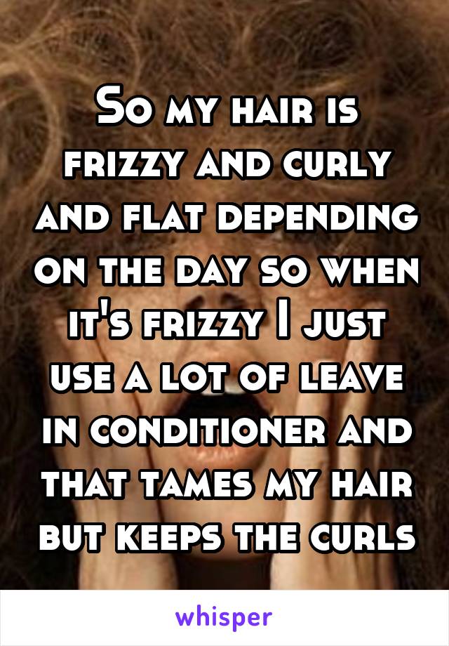 So my hair is frizzy and curly and flat depending on the day so when it's frizzy I just use a lot of leave in conditioner and that tames my hair but keeps the curls