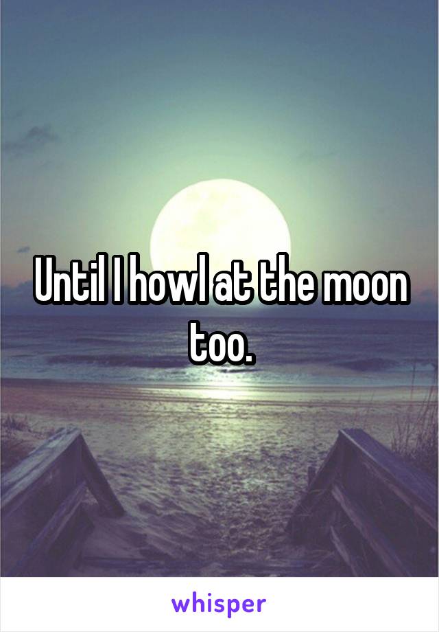 Until I howl at the moon too.