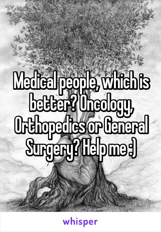 Medical people, which is better? Oncology, Orthopedics or General Surgery? Help me :)