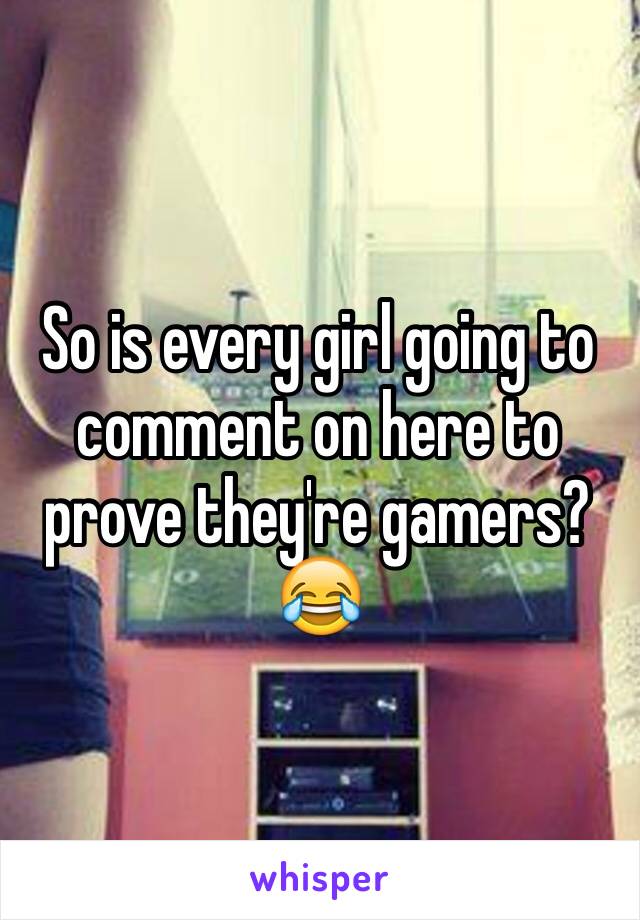 So is every girl going to comment on here to prove they're gamers?😂