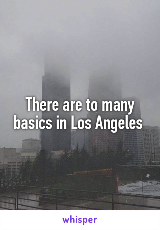 There are to many basics in Los Angeles 
