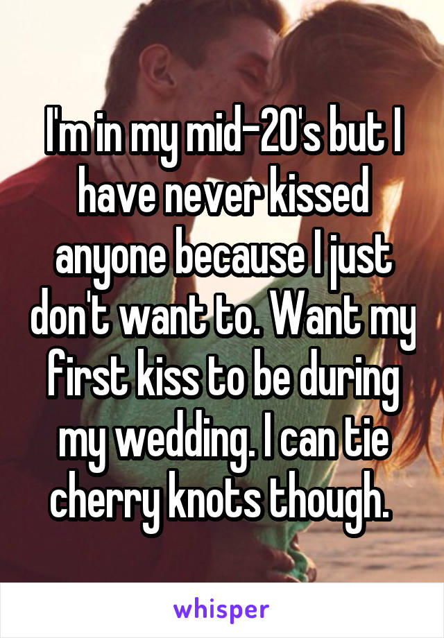 I'm in my mid-20's but I have never kissed anyone because I just don't want to. Want my first kiss to be during my wedding. I can tie cherry knots though. 