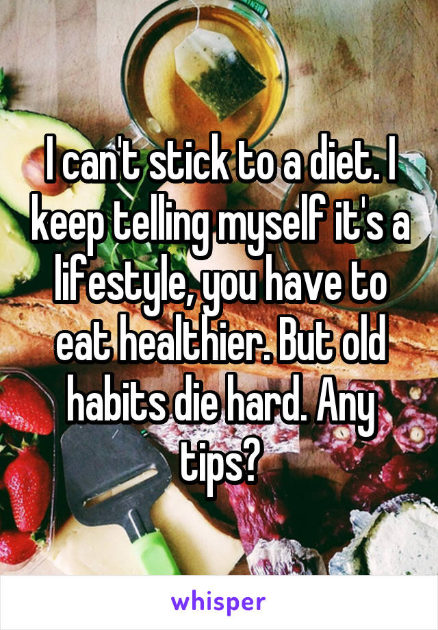 I can't stick to a diet. I keep telling myself it's a lifestyle, you have to eat healthier. But old habits die hard. Any tips?