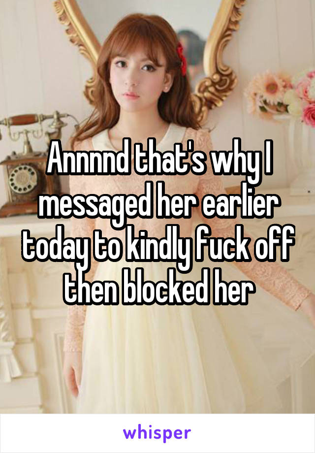 Annnnd that's why I messaged her earlier today to kindly fuck off then blocked her