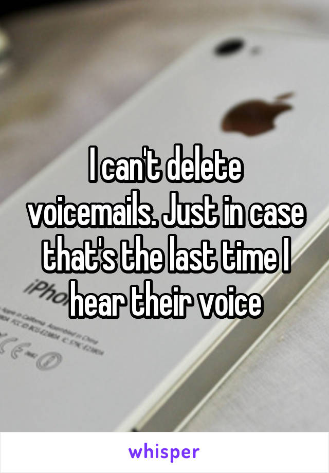 I can't delete voicemails. Just in case that's the last time I hear their voice
