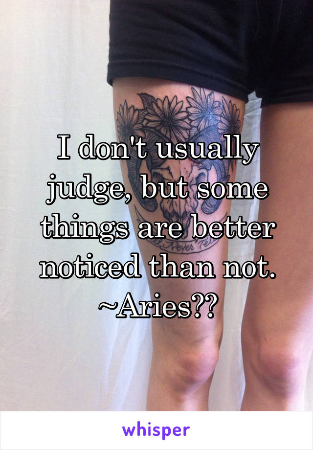 I don't usually judge, but some things are better noticed than not.
~Aries♈️