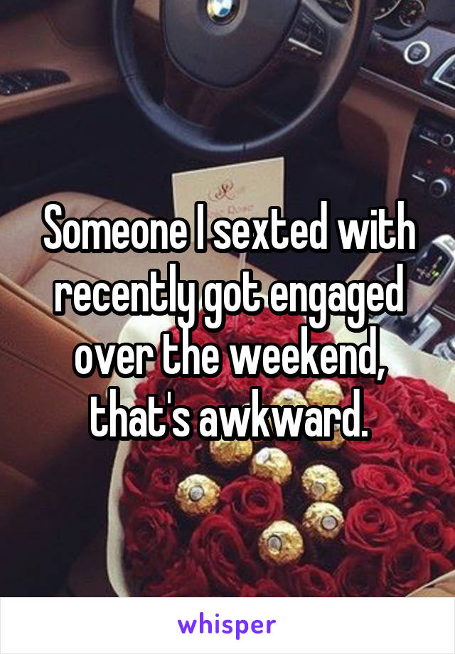 Someone I sexted with recently got engaged over the weekend, that's awkward.