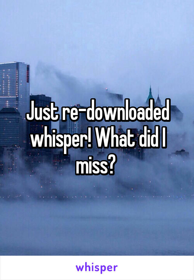 Just re-downloaded whisper! What did I miss? 