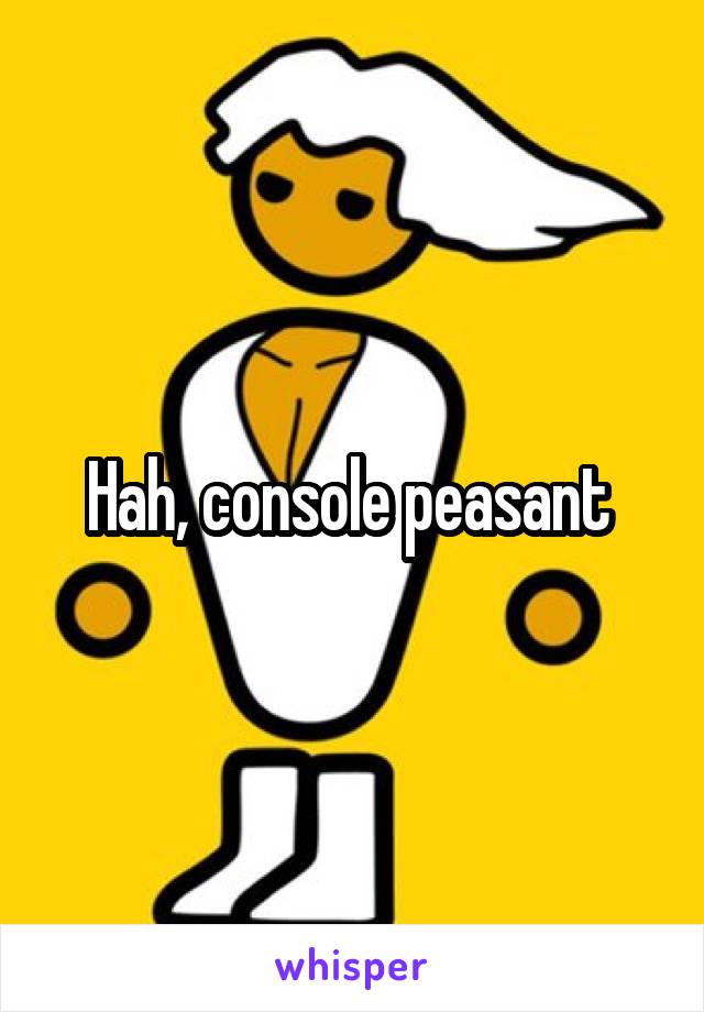 Hah, console peasant 