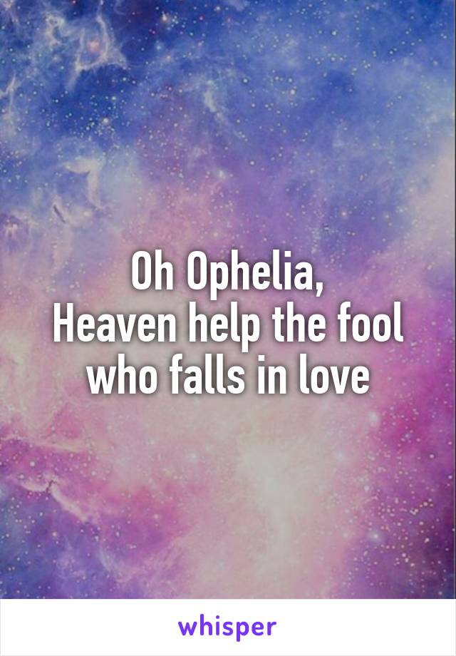 Oh Ophelia,
Heaven help the fool who falls in love