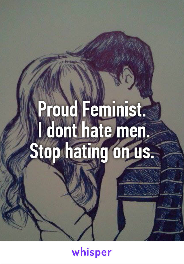 Proud Feminist.
 I dont hate men.
Stop hating on us.