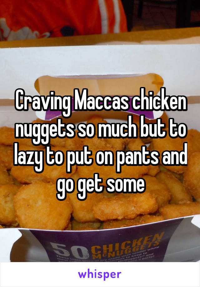 Craving Maccas chicken nuggets so much but to lazy to put on pants and go get some