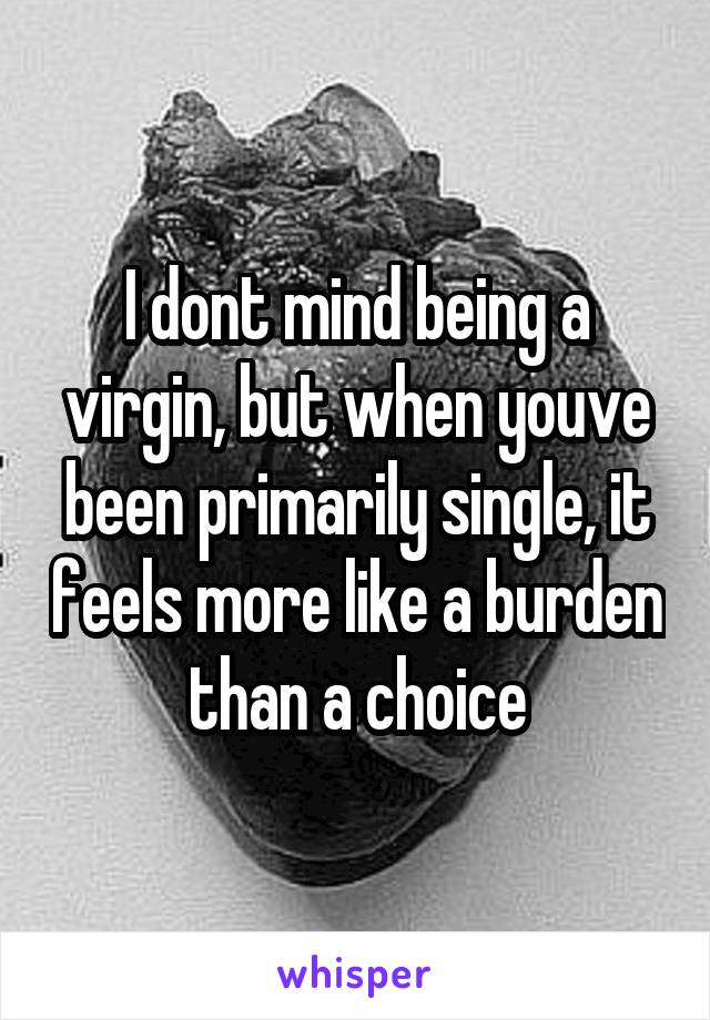 I dont mind being a virgin, but when youve been primarily single, it feels more like a burden than a choice
