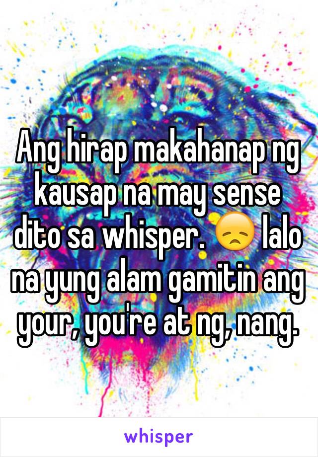 Ang hirap makahanap ng kausap na may sense dito sa whisper. 😞 lalo na yung alam gamitin ang your, you're at ng, nang. 
