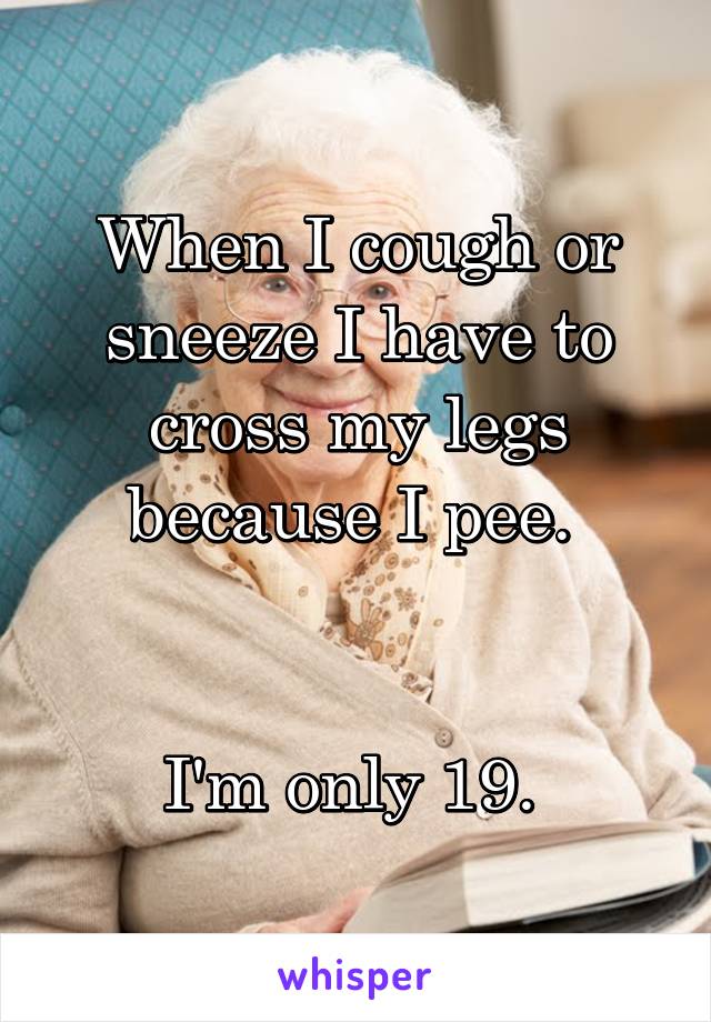 When I cough or sneeze I have to cross my legs because I pee. 


I'm only 19. 