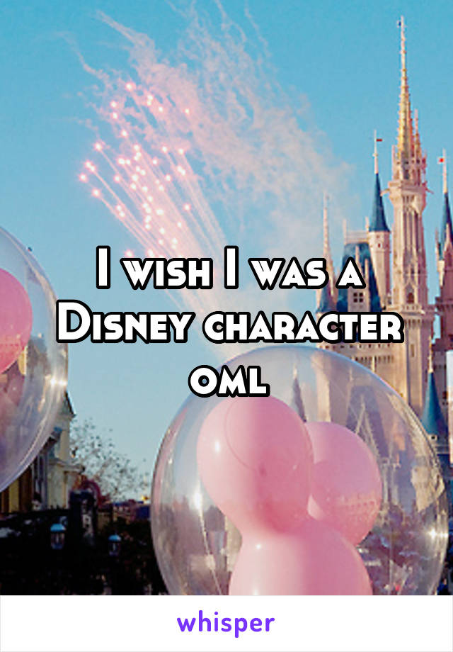 I wish I was a Disney character oml