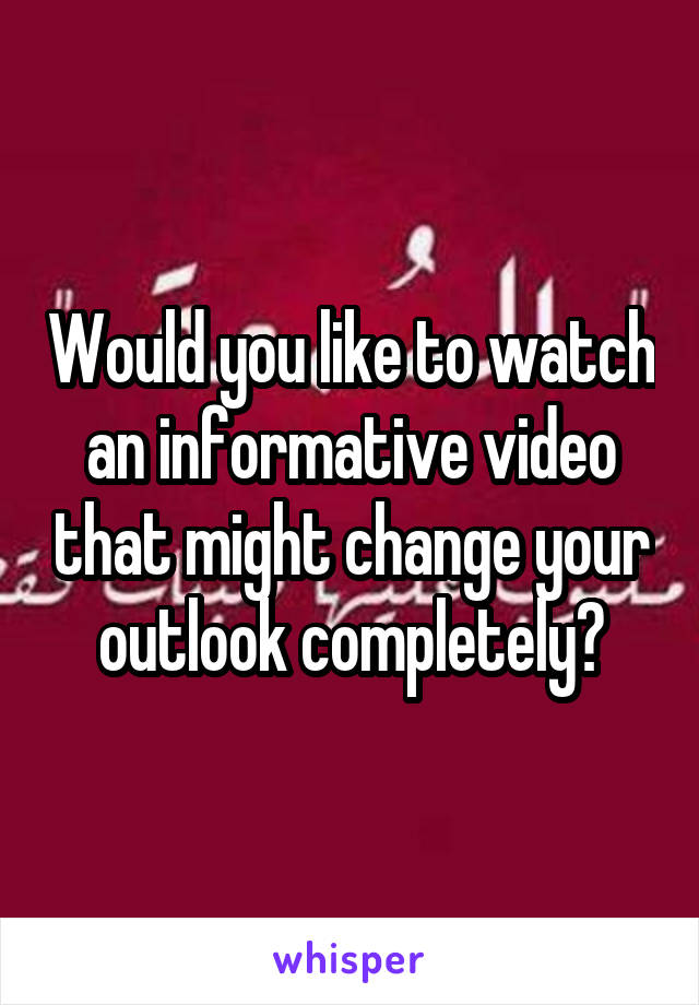 Would you like to watch an informative video that might change your outlook completely?