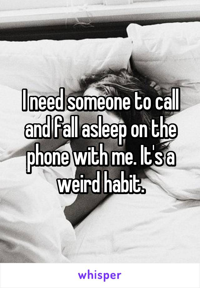I need someone to call and fall asleep on the phone with me. It's a weird habit.