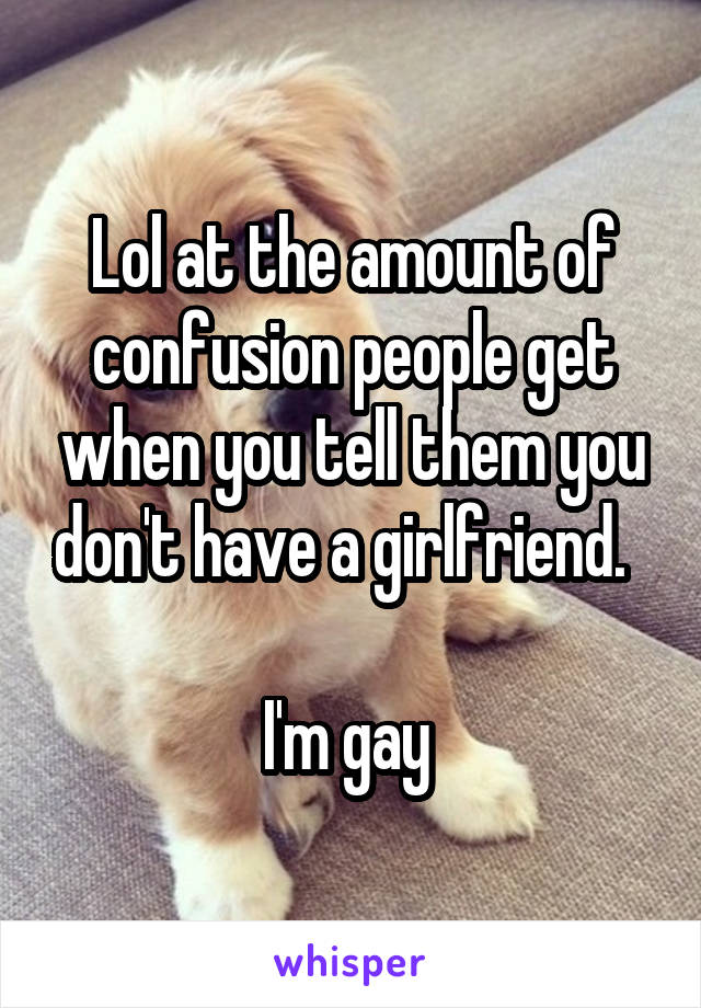 Lol at the amount of confusion people get when you tell them you don't have a girlfriend.  

I'm gay 