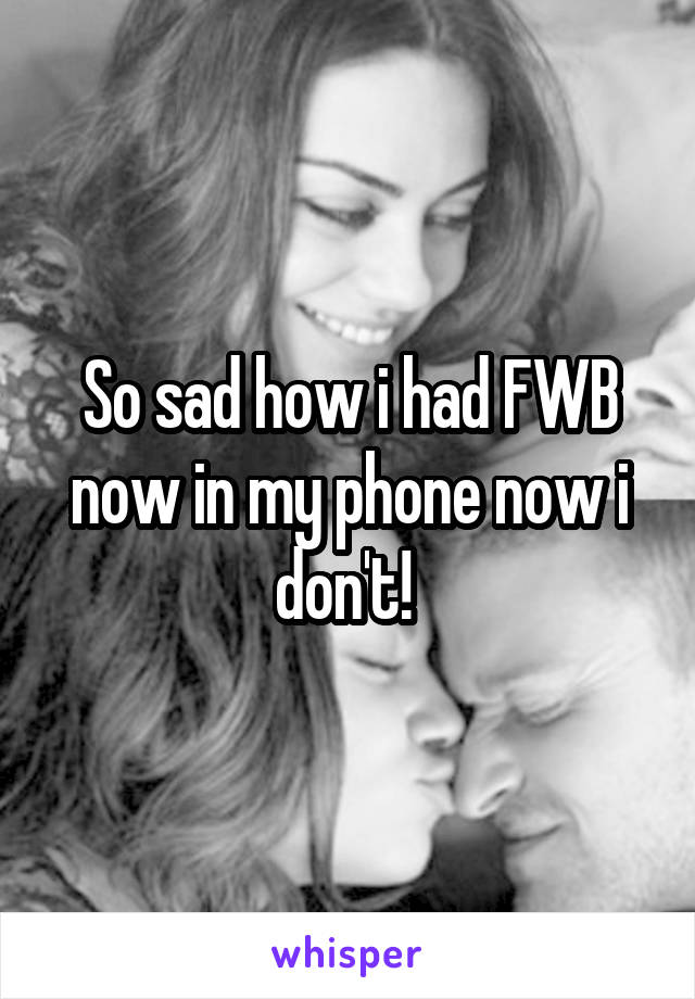 So sad how i had FWB now in my phone now i don't! 