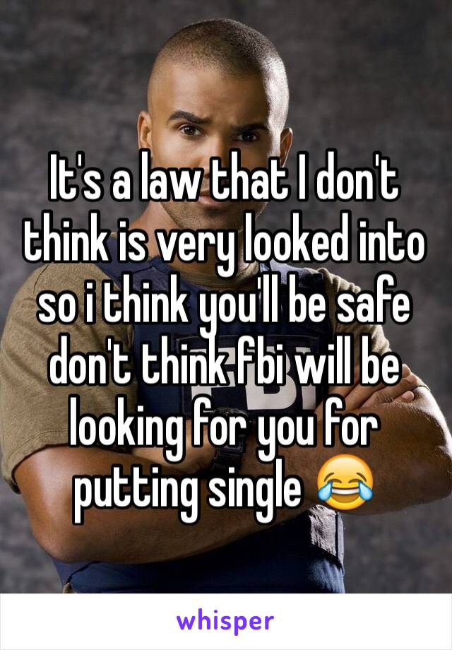 It's a law that I don't think is very looked into so i think you'll be safe don't think fbi will be looking for you for putting single 😂