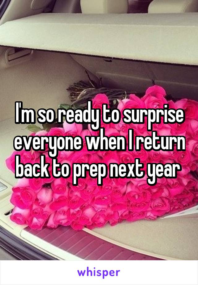 I'm so ready to surprise everyone when I return back to prep next year 