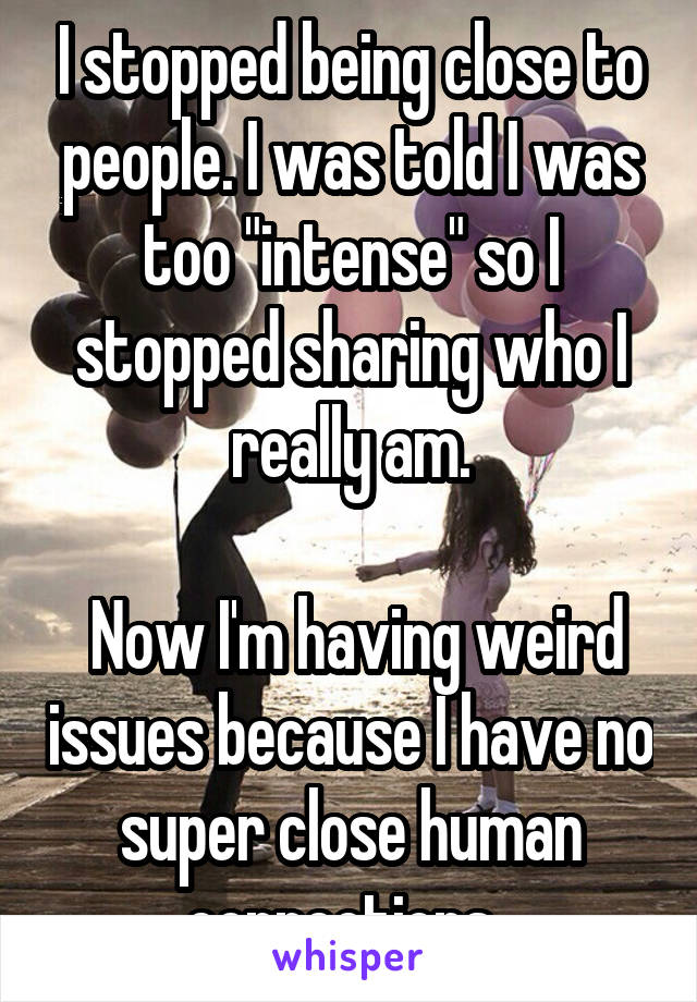 I stopped being close to people. I was told I was too "intense" so I stopped sharing who I really am.

 Now I'm having weird issues because I have no super close human connections. 