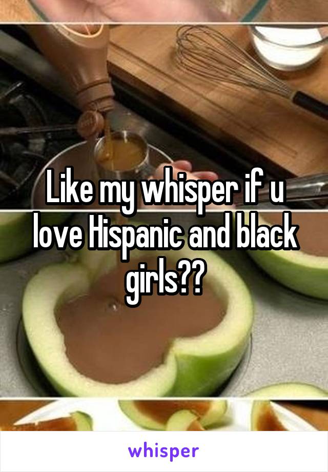 Like my whisper if u love Hispanic and black girls💯💯