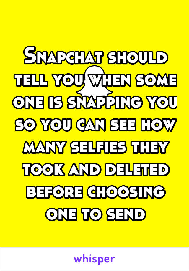 Snapchat should tell you when some one is snapping you so you can see how many selfies they took and deleted before choosing one to send