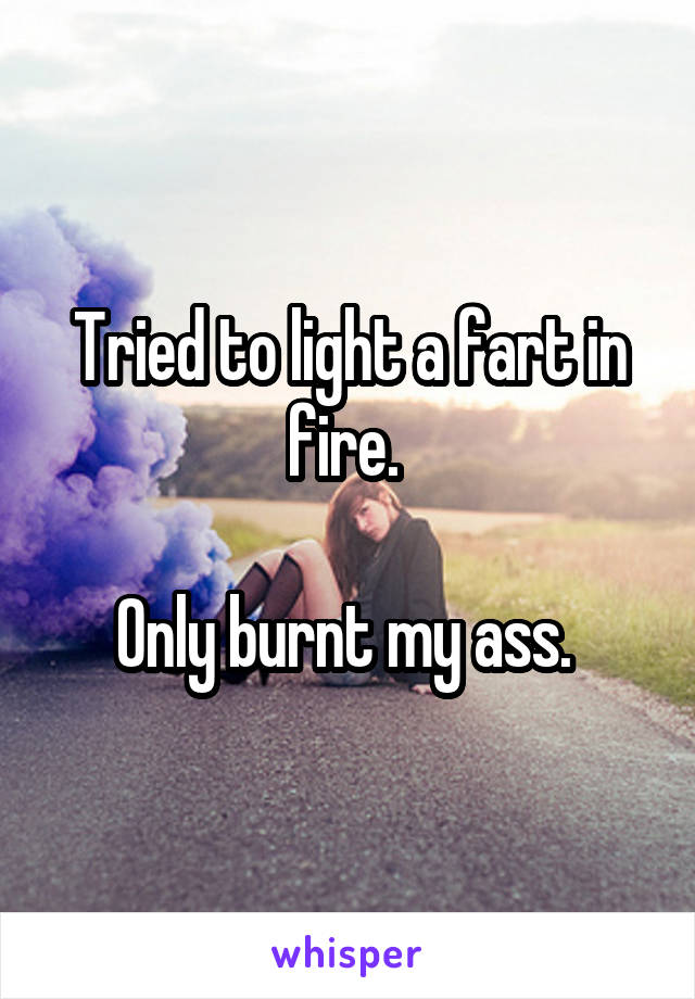 Tried to light a fart in fire. 

Only burnt my ass. 