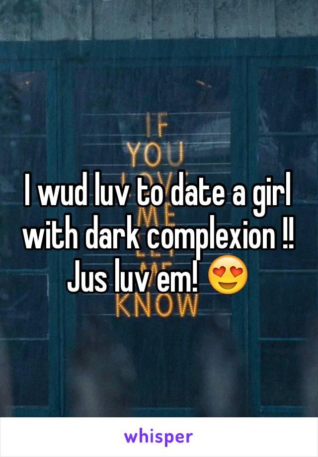 I wud luv to date a girl with dark complexion !! Jus luv em! 😍