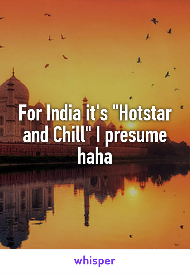 For India it's "Hotstar and Chill" I presume haha