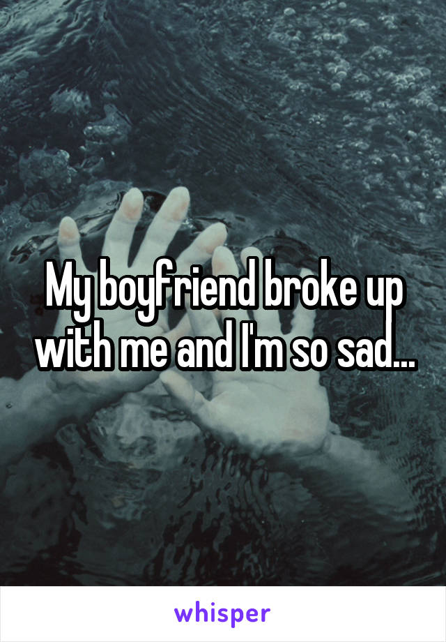 My boyfriend broke up with me and I'm so sad...