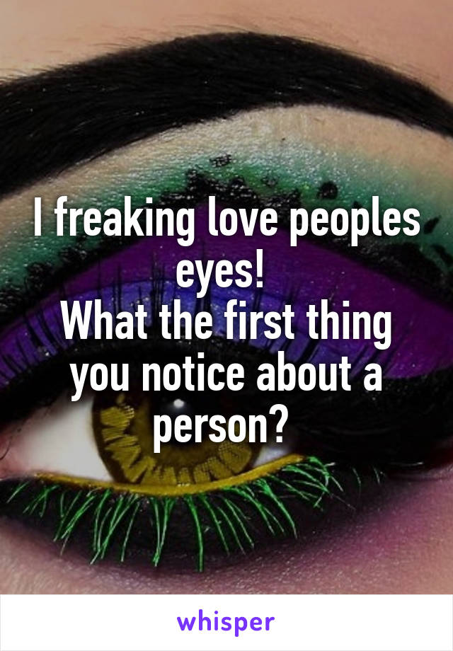 I freaking love peoples eyes! 
What the first thing you notice about a person? 