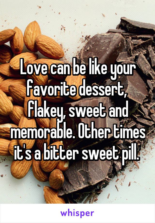 Love can be like your favorite dessert,  flakey, sweet and memorable. Other times it's a bitter sweet pill. 