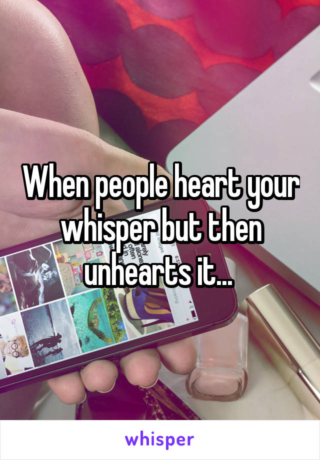 When people heart your whisper but then unhearts it... 