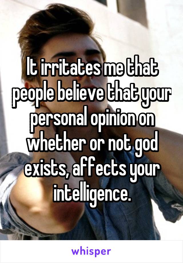 It irritates me that people believe that your personal opinion on whether or not god exists, affects your intelligence.