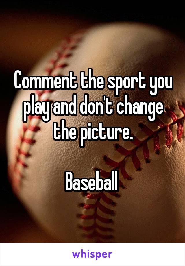 Comment the sport you play and don't change the picture.

Baseball 